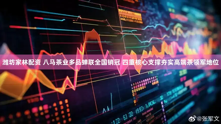 潍坊家林配资 八马茶业多品蝉联全国销冠 四重核心支撑夯实高端茶领军地位