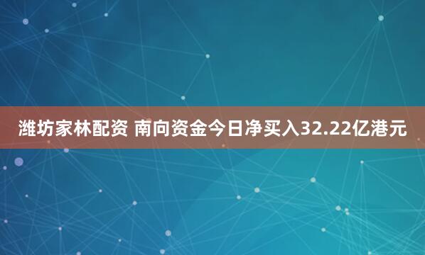 潍坊家林配资 南向资金今日净买入32.22亿港元